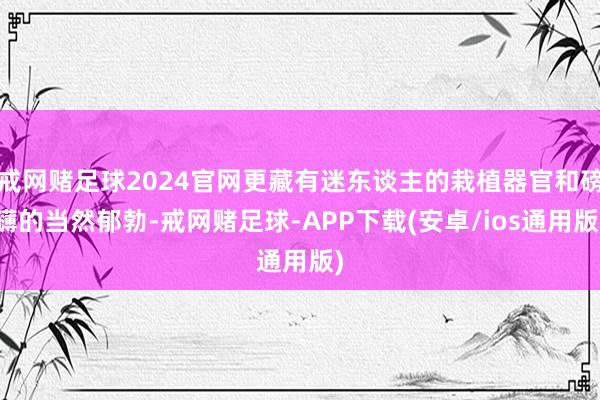 戒网赌足球2024官网更藏有迷东谈主的栽植器官和磅礴的当然郁勃-戒网赌足球-APP下载(安卓/ios通用版)