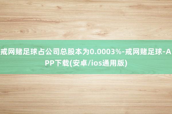 戒网赌足球占公司总股本为0.0003%-戒网赌足球-APP下载(安卓/ios通用版)