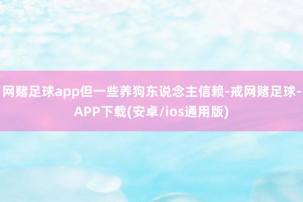 网赌足球app但一些养狗东说念主信赖-戒网赌足球-APP下载(安卓/ios通用版)