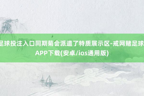 足球投注入口同期菊会派遣了特质展示区-戒网赌足球-APP下载(安卓/ios通用版)