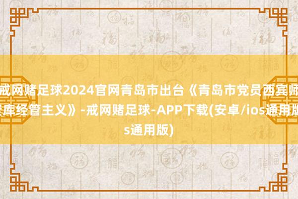 戒网赌足球2024官网青岛市出台《青岛市党员西宾师资库经管主义》-戒网赌足球-APP下载(安卓/ios通用版)