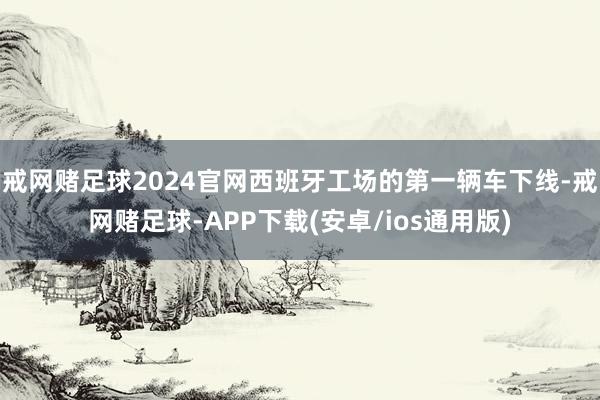 戒网赌足球2024官网西班牙工场的第一辆车下线-戒网赌足球-APP下载(安卓/ios通用版)