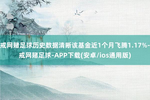 戒网赌足球历史数据清晰该基金近1个月飞腾1.17%-戒网赌足球-APP下载(安卓/ios通用版)