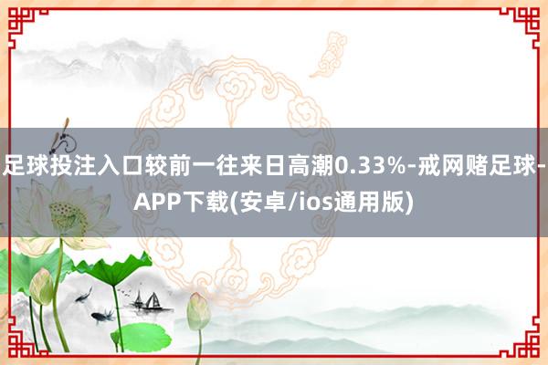 足球投注入口较前一往来日高潮0.33%-戒网赌足球-APP下载(安卓/ios通用版)