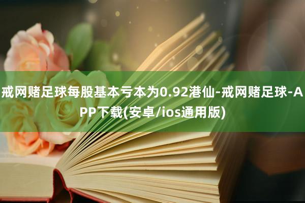 戒网赌足球每股基本亏本为0.92港仙-戒网赌足球-APP下载(安卓/ios通用版)