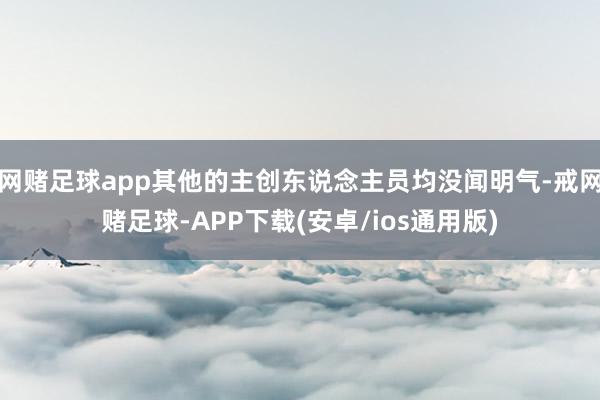 网赌足球app其他的主创东说念主员均没闻明气-戒网赌足球-APP下载(安卓/ios通用版)