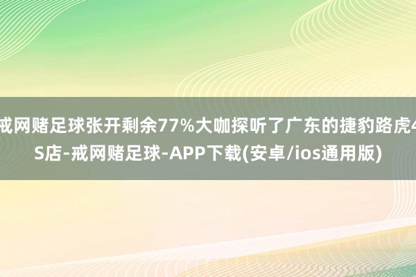 戒网赌足球张开剩余77%大咖探听了广东的捷豹路虎4S店-戒网赌足球-APP下载(安卓/ios通用版)