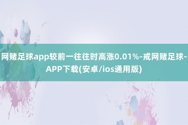 网赌足球app较前一往往时高涨0.01%-戒网赌足球-APP下载(安卓/ios通用版)