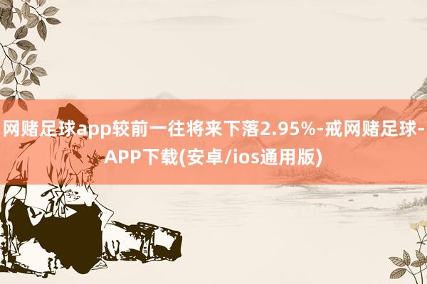 网赌足球app较前一往将来下落2.95%-戒网赌足球-APP下载(安卓/ios通用版)