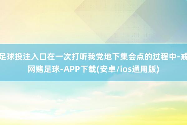 足球投注入口在一次打听我党地下集会点的过程中-戒网赌足球-APP下载(安卓/ios通用版)