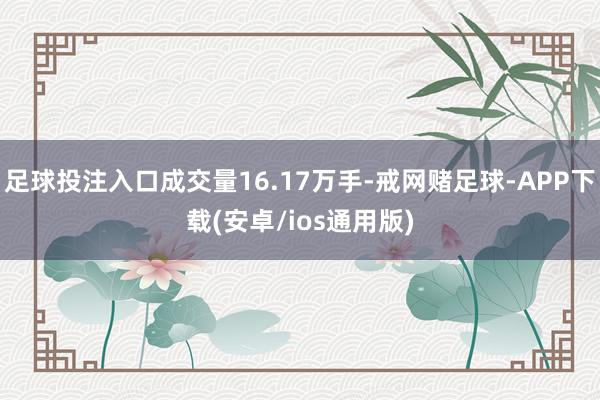 足球投注入口成交量16.17万手-戒网赌足球-APP下载(安卓/ios通用版)