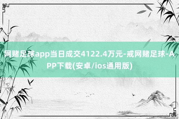 网赌足球app当日成交4122.4万元-戒网赌足球-APP下载(安卓/ios通用版)