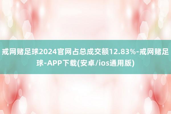 戒网赌足球2024官网占总成交额12.83%-戒网赌足球-APP下载(安卓/ios通用版)