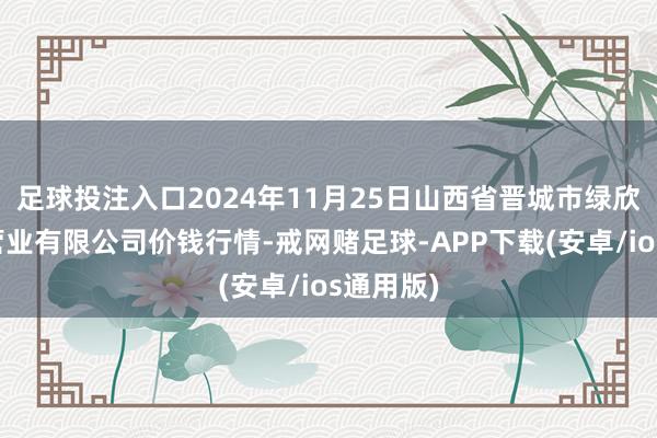 足球投注入口2024年11月25日山西省晋城市绿欣农家具营业有限公司价钱行情-戒网赌足球-APP下载(安卓/ios通用版)