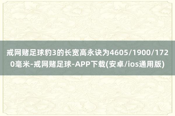 戒网赌足球豹3的长宽高永诀为4605/1900/1720毫米-戒网赌足球-APP下载(安卓/ios通用版)