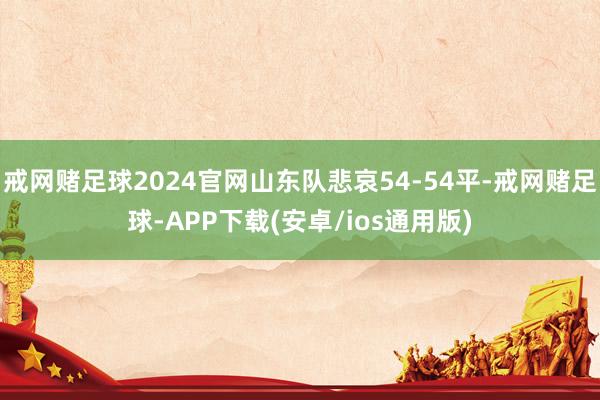 戒网赌足球2024官网山东队悲哀54-54平-戒网赌足球-APP下载(安卓/ios通用版)