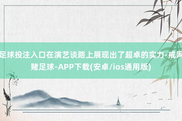 足球投注入口在演艺谈路上展现出了超卓的实力-戒网赌足球-APP下载(安卓/ios通用版)