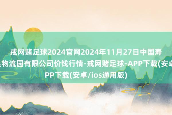 戒网赌足球2024官网2024年11月27日中国寿光地利农家具物流园有限公司价钱行情-戒网赌足球-APP下载(安卓/ios通用版)