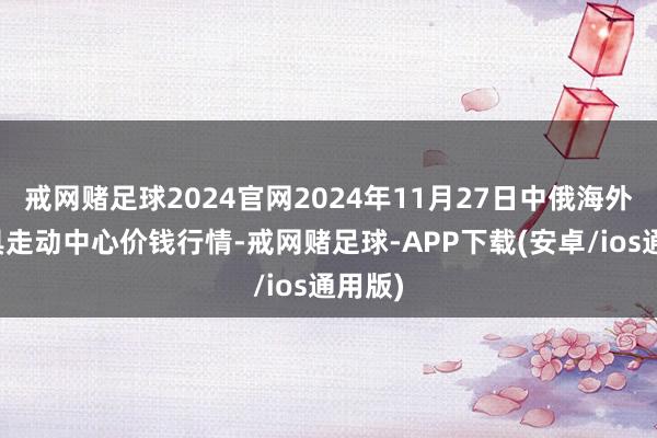 戒网赌足球2024官网2024年11月27日中俄海外农家具走动中心价钱行情-戒网赌足球-APP下载(安卓/ios通用版)