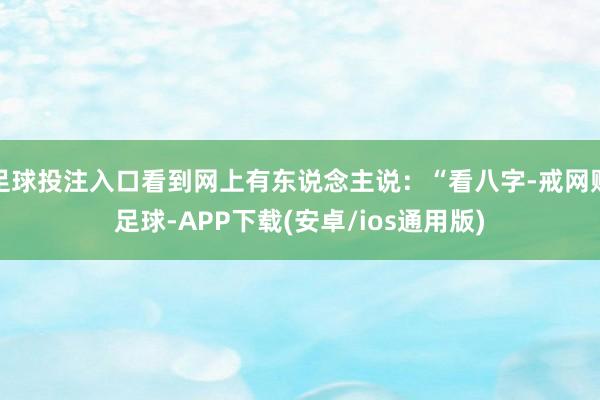 足球投注入口看到网上有东说念主说：“看八字-戒网赌足球-APP下载(安卓/ios通用版)