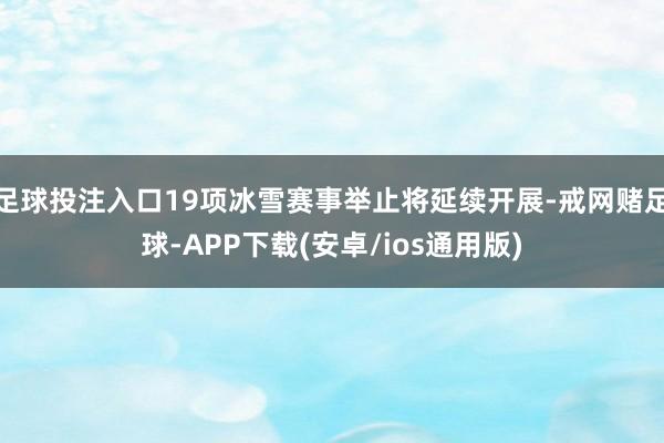 足球投注入口19项冰雪赛事举止将延续开展-戒网赌足球-APP下载(安卓/ios通用版)