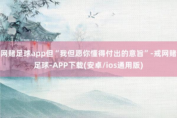 网赌足球app但“我但愿你懂得付出的意旨”-戒网赌足球-APP下载(安卓/ios通用版)