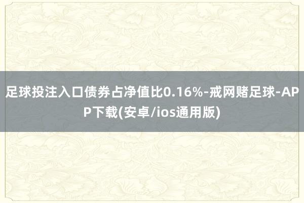 足球投注入口债券占净值比0.16%-戒网赌足球-APP下载(安卓/ios通用版)