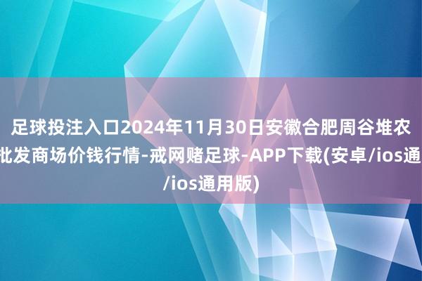 足球投注入口2024年11月30日安徽合肥周谷堆农产物批发商场价钱行情-戒网赌足球-APP下载(安卓/ios通用版)