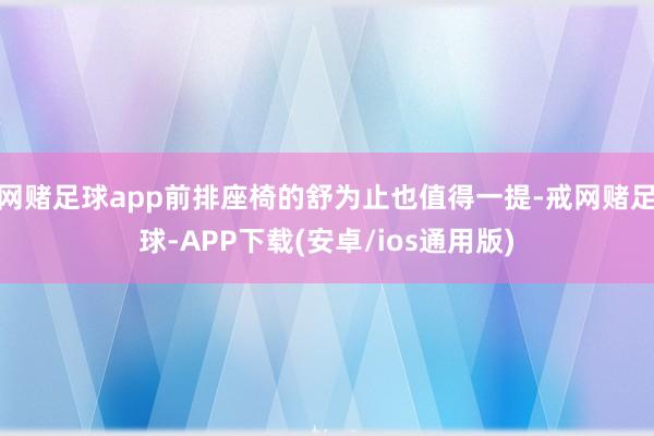 网赌足球app前排座椅的舒为止也值得一提-戒网赌足球-APP下载(安卓/ios通用版)