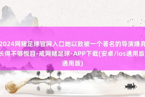 2024网赌足球官网入口她以致被一个著名的导演嫌弃长得不够悦目-戒网赌足球-APP下载(安卓/ios通用版)