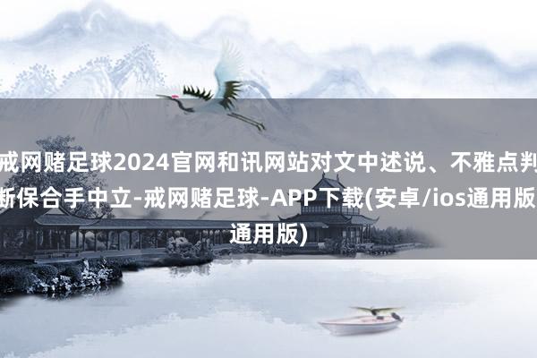 戒网赌足球2024官网和讯网站对文中述说、不雅点判断保合手中立-戒网赌足球-APP下载(安卓/ios通用版)