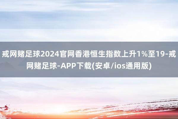 戒网赌足球2024官网香港恒生指数上升1%至19-戒网赌足球-APP下载(安卓/ios通用版)