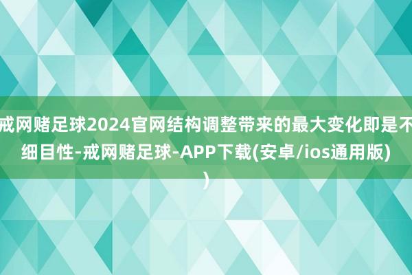 戒网赌足球2024官网结构调整带来的最大变化即是不细目性-戒网赌足球-APP下载(安卓/ios通用版)