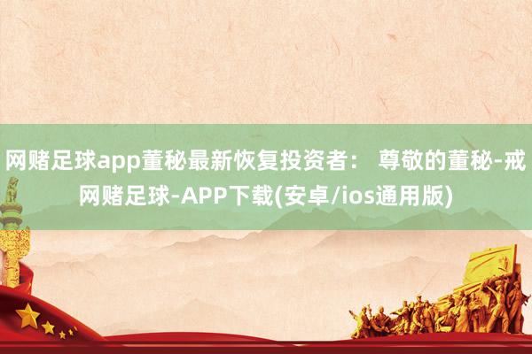 网赌足球app董秘最新恢复投资者： 尊敬的董秘-戒网赌足球-APP下载(安卓/ios通用版)