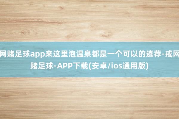 网赌足球app来这里泡温泉都是一个可以的遴荐-戒网赌足球-APP下载(安卓/ios通用版)