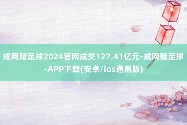 戒网赌足球2024官网成交127.41亿元-戒网赌足球-APP下载(安卓/ios通用版)