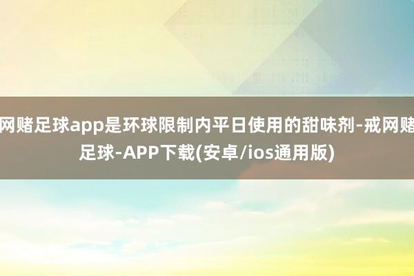 网赌足球app是环球限制内平日使用的甜味剂-戒网赌足球-APP下载(安卓/ios通用版)