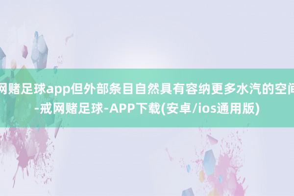 网赌足球app但外部条目自然具有容纳更多水汽的空间-戒网赌足球-APP下载(安卓/ios通用版)