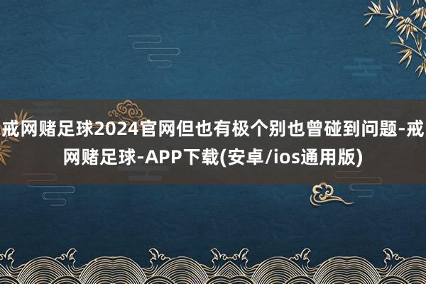 戒网赌足球2024官网但也有极个别也曾碰到问题-戒网赌足球-APP下载(安卓/ios通用版)