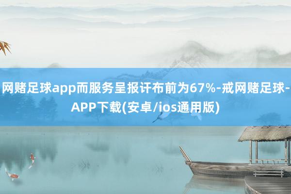 网赌足球app而服务呈报讦布前为67%-戒网赌足球-APP下载(安卓/ios通用版)