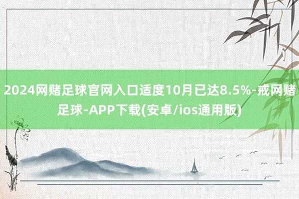 2024网赌足球官网入口适度10月已达8.5%-戒网赌足球-APP下载(安卓/ios通用版)