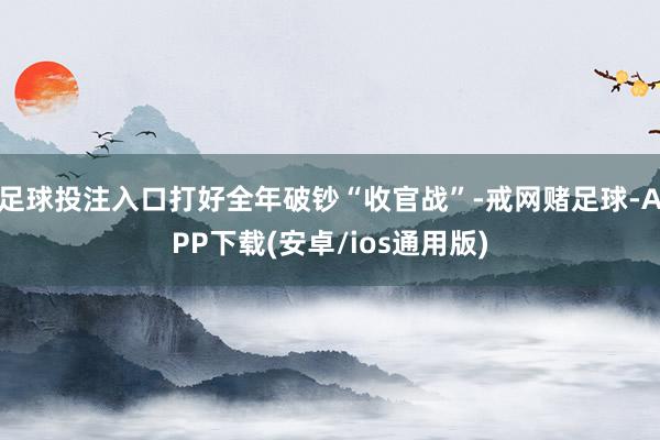 足球投注入口打好全年破钞“收官战”-戒网赌足球-APP下载(安卓/ios通用版)