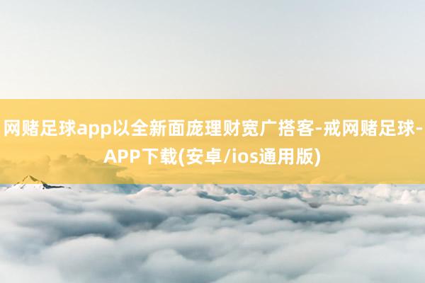 网赌足球app以全新面庞理财宽广搭客-戒网赌足球-APP下载(安卓/ios通用版)