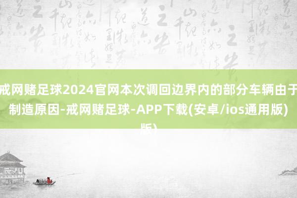 戒网赌足球2024官网本次调回边界内的部分车辆由于制造原因-戒网赌足球-APP下载(安卓/ios通用版)