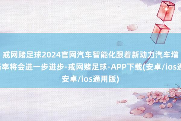 戒网赌足球2024官网汽车智能化跟着新动力汽车增长浸透率将会进一步进步-戒网赌足球-APP下载(安卓/ios通用版)