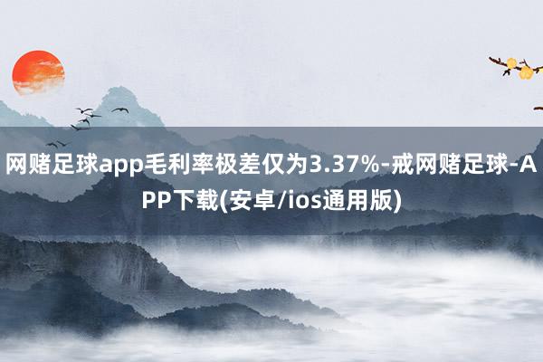 网赌足球app毛利率极差仅为3.37%-戒网赌足球-APP下载(安卓/ios通用版)