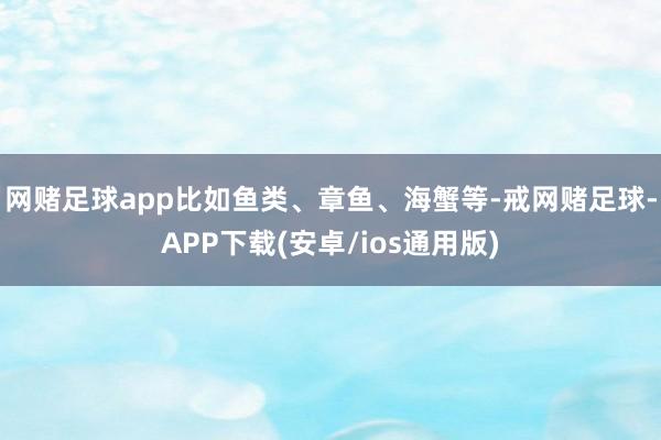 网赌足球app比如鱼类、章鱼、海蟹等-戒网赌足球-APP下载(安卓/ios通用版)