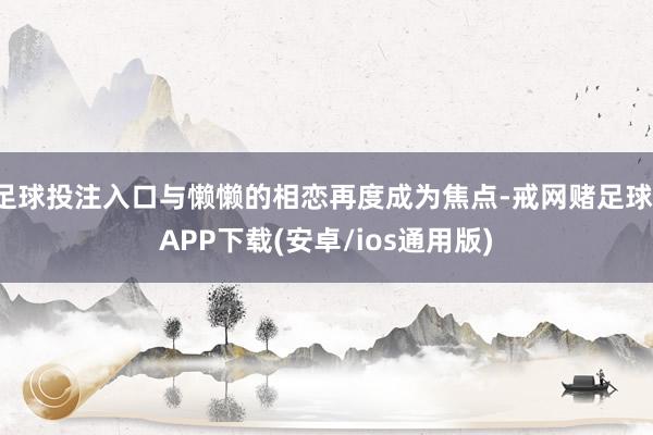 足球投注入口与懒懒的相恋再度成为焦点-戒网赌足球-APP下载(安卓/ios通用版)