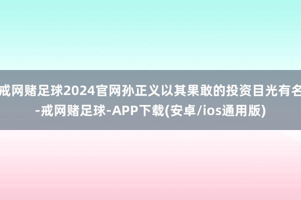 戒网赌足球2024官网孙正义以其果敢的投资目光有名-戒网赌足球-APP下载(安卓/ios通用版)