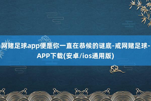 网赌足球app便是你一直在恭候的谜底-戒网赌足球-APP下载(安卓/ios通用版)